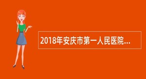 2018年安庆市第一人民医院研究生招聘公告