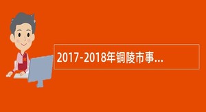 2017-2018年铜陵市事业单位、国有企业校园招聘公告(中国科大)