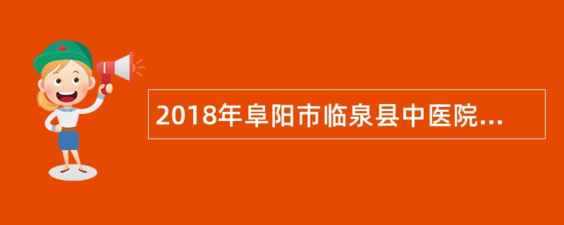 2018年阜阳市临泉县中医院校园招聘及人才引进公告