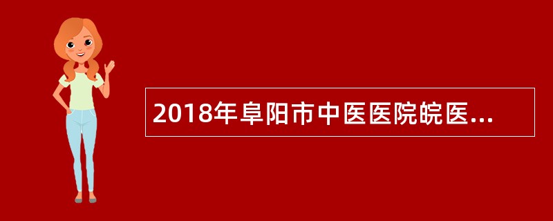 2018年阜阳市中医医院皖医校区校园招聘公告