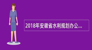 2018年安徽省水利规划办公室招聘高层次专业技术人才公告