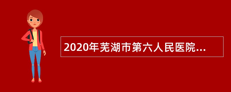 2020年芜湖市第六人民医院招聘编外人员公告