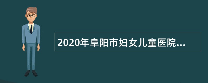 2020年阜阳市妇女儿童医院第二批紧缺人员招聘公告