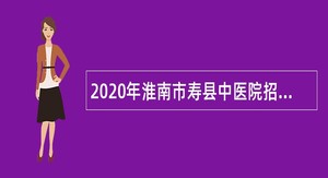 2020年淮南市寿县中医院招聘编外人员公告
