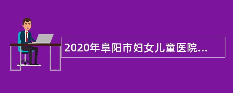 2020年阜阳市妇女儿童医院第二批紧缺人员空缺岗位补充招聘公告