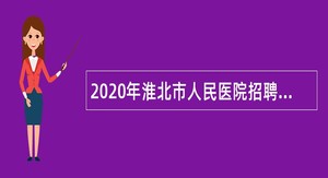 2020年淮北市人民医院招聘第二批专业技术人员公告