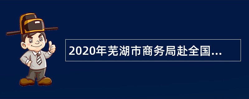 2020年芜湖市商务局赴全国重点院校招聘紧缺专业应届毕业生公告