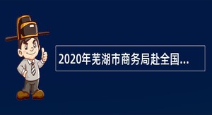 2020年芜湖市商务局赴全国重点院校招聘紧缺专业应届毕业生公告