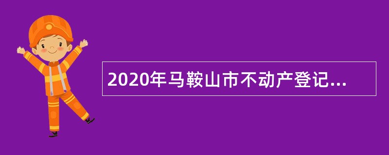 2020年马鞍山市不动产登记中心招聘编外聘用人员公告