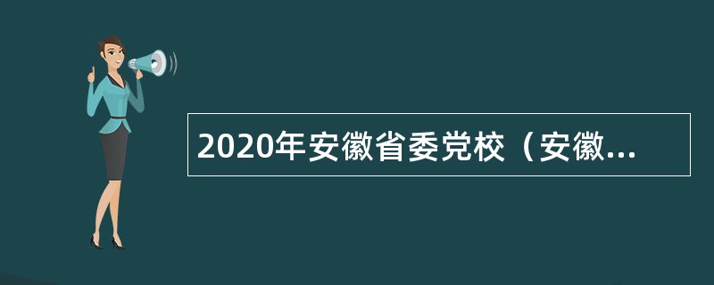 2020年安徽省委党校（安徽行政学院）招聘博士公告