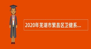 2020年芜湖市繁昌区卫健系统基层医疗卫生机构和公共卫生单位招聘编外人员公告