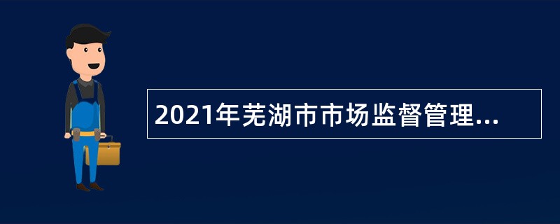 2021年芜湖市市场监督管理局赴全国重点院校招聘紧缺专业应届毕业生公告