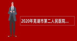 2020年芜湖市第二人民医院补充招聘编外人员公告