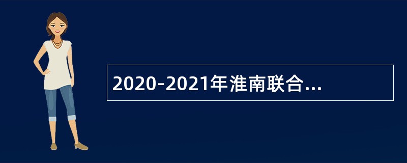 2020-2021年淮南联合大学招聘紧缺高层次人才公告