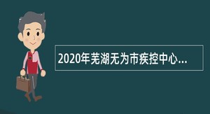 2020年芜湖无为市疾控中心招聘公告