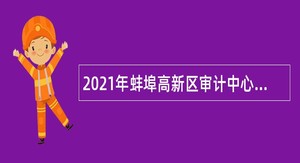 2021年蚌埠高新区审计中心招聘专业聘用人员公告