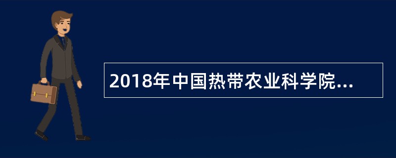 2018年中国热带农业科学院招聘高校毕业生公告