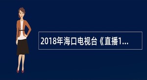 2018年海口电视台《直播12345》招聘公告