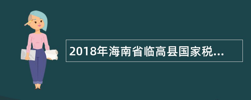 2018年海南省临高县国家税务局招聘公告