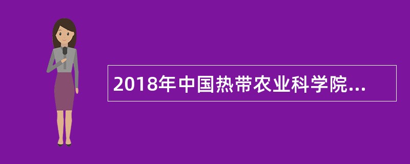 2018年中国热带农业科学院招聘公告