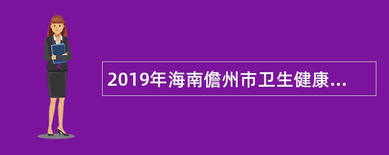 2019年海南儋州市卫生健康委员会招聘编内专业技术人才公告