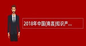 2018年中国(南昌)知识产权保护中心招聘公告