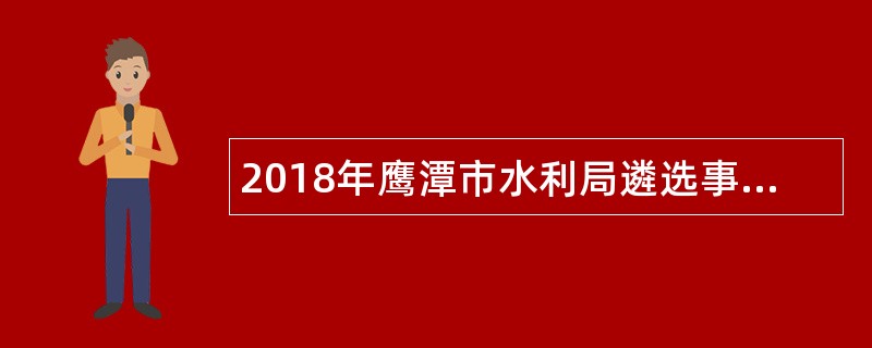 2018年鹰潭市水利局遴选事业单位工作人员公告