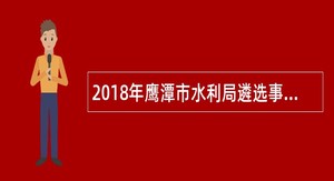 2018年鹰潭市水利局遴选事业单位工作人员公告