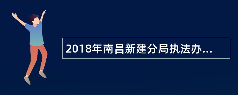2018年南昌新建分局执法办案管理大队招聘公告