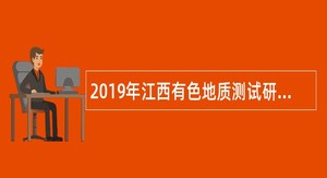 2019年江西有色地质测试研究院招聘高层次专业技术人才公告