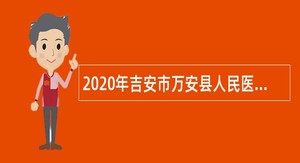 2020年吉安市万安县人民医院招聘临床康复医师和急诊医师公告