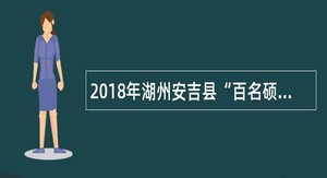 2018年湖州安吉县“百名硕博引才计划”招聘公告