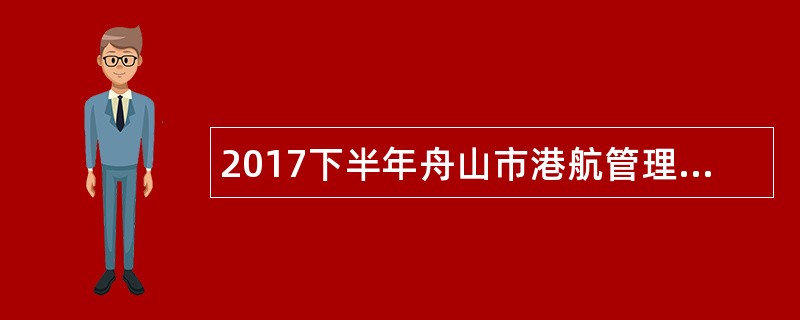 2017下半年舟山市港航管理局招聘公告