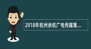 2018年杭州余杭广电传媒集团招聘公告