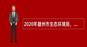 2020年赣州市生态环境局、经济技术开发区分局招聘特殊岗位自聘人员公告