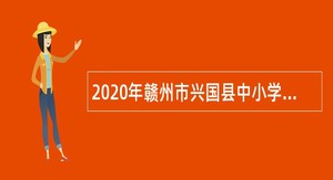2020年赣州市兴国县中小学幼儿园教师招聘公告
