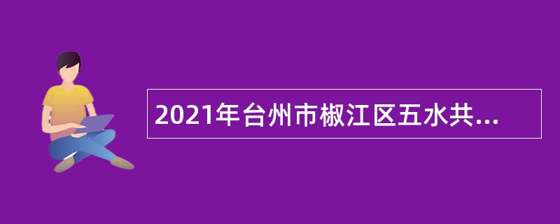 2021年台州市椒江区五水共治工作领导小组（河长制）办公室招聘编外用工公告