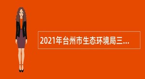 2021年台州市生态环境局三门分局招聘编制外劳动合同用工人员公告