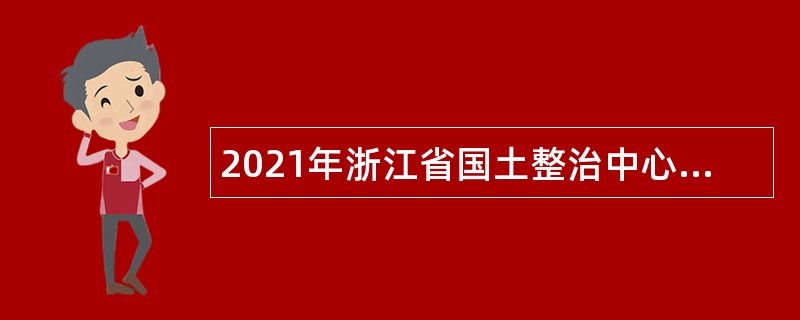 2021年浙江省国土整治中心诚聘编外技术人员公告