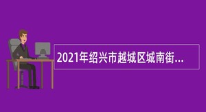 2021年绍兴市越城区城南街道流动人口服务管理所招聘公告