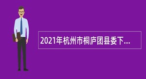2021年杭州市桐庐团县委下属事业单位桐庐县青少年宫招聘编外人员公告