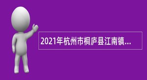 2021年杭州市桐庐县江南镇人民政府招聘编外人员公告