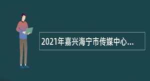 2021年嘉兴海宁市传媒中心（春季）招聘公告