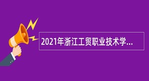 2021年浙江工贸职业技术学院招聘公告（第二批）