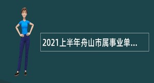 2021上半年舟山市属事业单位招聘考试公告（63人）