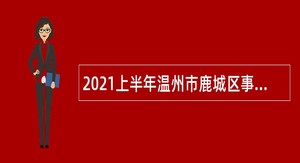 2021上半年温州市鹿城区事业单位招聘（选调）公告（28人）