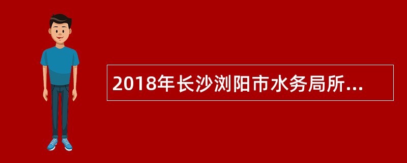 2018年长沙浏阳市水务局所属事业单位招聘(选调)公告