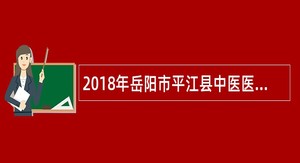 2018年岳阳市平江县中医医院临聘人员招聘计划增加岗位补充公告