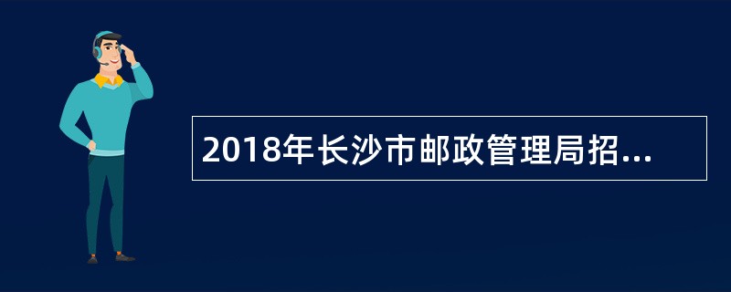 2018年长沙市邮政管理局招聘公告