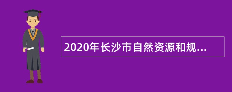 2020年长沙市自然资源和规划局招聘普通雇员公告